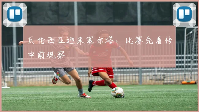 瓦伦西亚迎来塞尔塔，比赛先看传中前观察