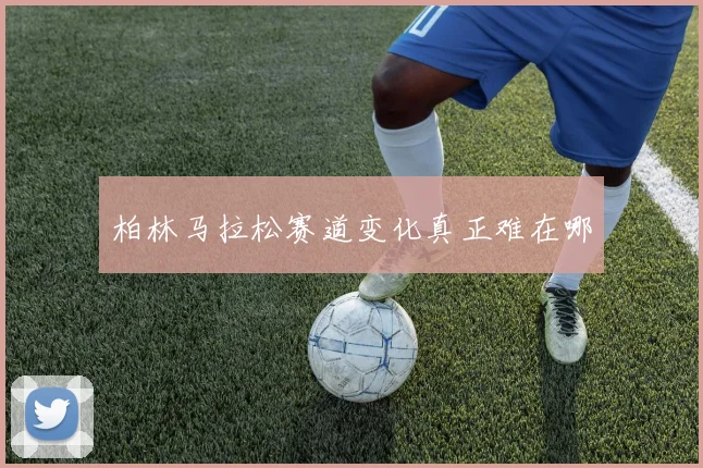 柏林马拉松赛道变化真正难在哪