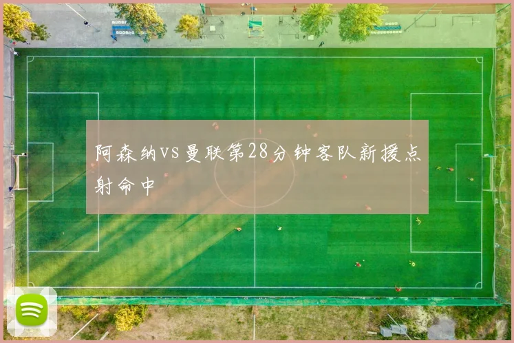 阿森纳vs曼联第28分钟客队新援点射命中