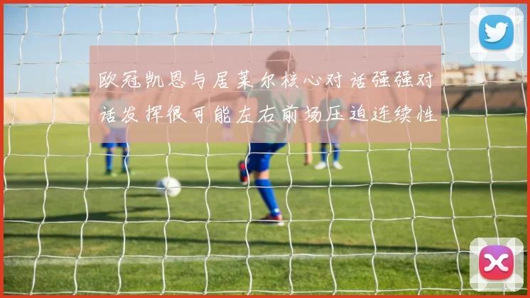 欧冠凯恩与居莱尔核心对话强强对话发挥很可能左右前场压迫连续性