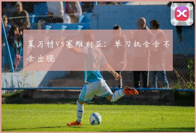 莱万特vs塞维利亚:单刀机会会不会出现