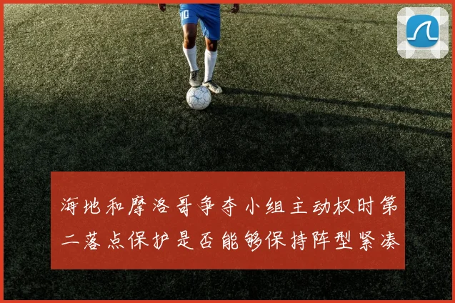 海地和摩洛哥争夺小组主动权时第二落点保护是否能够保持阵型紧凑