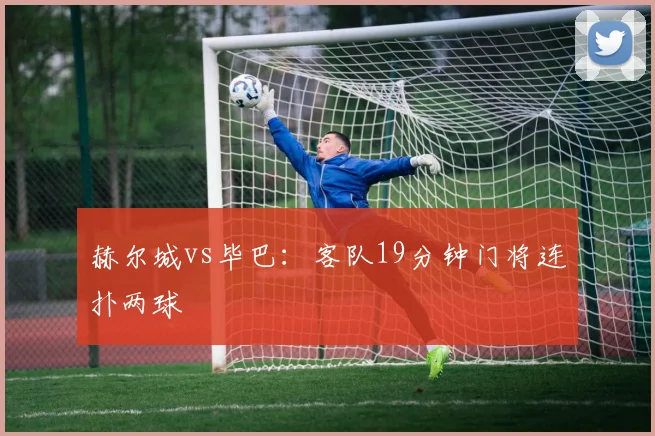 赫尔城vs毕巴：客队19分钟门将连扑两球