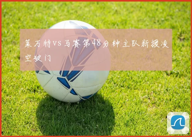 莱万特vs马赛第48分钟主队新援凌空破门
