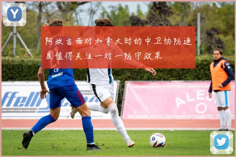 阿坎吉面对加拿大时的中卫协防速度值得关注一对一防守效果