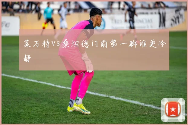 莱万特vs桑坦德门前第一脚谁更冷静