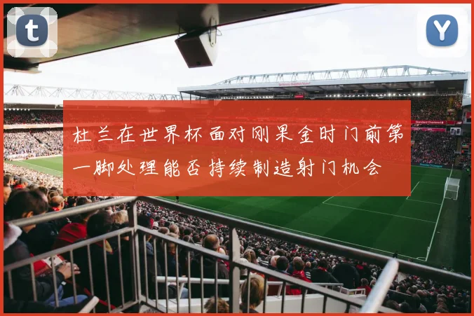 杜兰在世界杯面对刚果金时门前第一脚处理能否持续制造射门机会