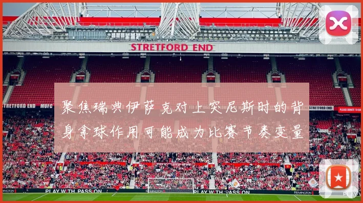 聚焦瑞典伊萨克对上突尼斯时的背身拿球作用可能成为比赛节奏变量