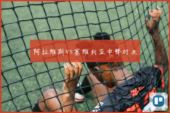 阿拉维斯vs塞维利亚中锋对决