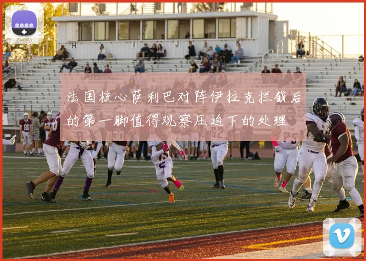 法国核心萨利巴对阵伊拉克拦截后的第一脚值得观察压迫下的处理