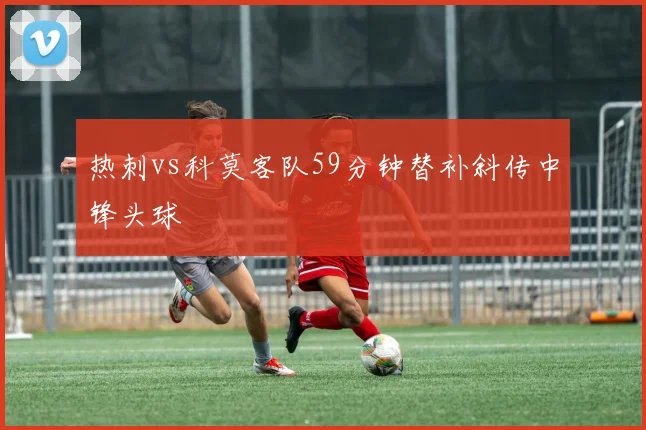 热刺vs科莫客队59分钟替补斜传中锋头球