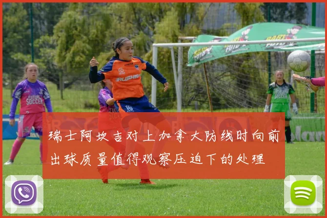 瑞士阿坎吉对上加拿大防线时向前出球质量值得观察压迫下的处理