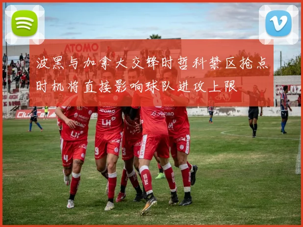 波黑与加拿大交锋时哲科禁区抢点时机将直接影响球队进攻上限